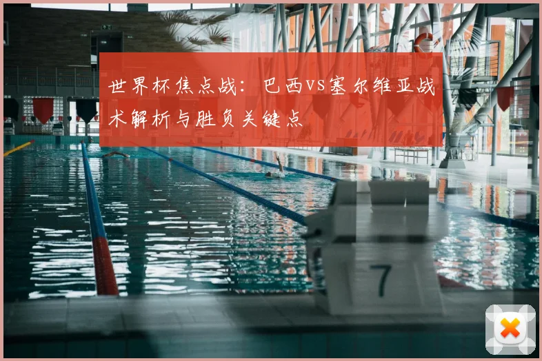 世界杯焦点战：巴西vs塞尔维亚战术解析与胜负关键点