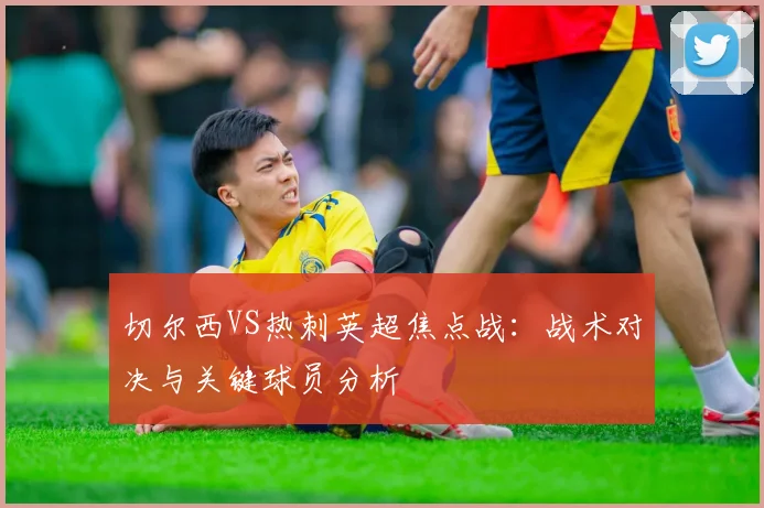 切尔西VS热刺英超焦点战：战术对决与关键球员分析